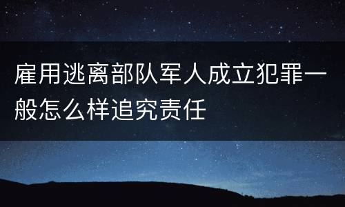 雇用逃离部队军人成立犯罪一般怎么样追究责任