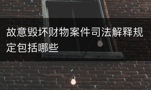故意毁坏财物案件司法解释规定包括哪些