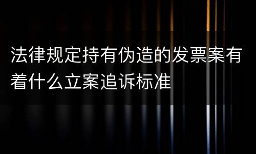 法律规定持有伪造的发票案有着什么立案追诉标准