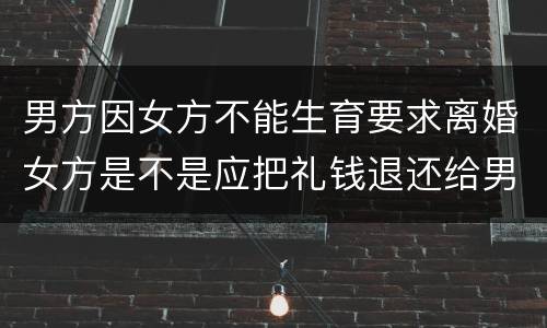 男方因女方不能生育要求离婚女方是不是应把礼钱退还给男方