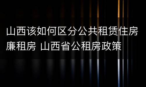 山西该如何区分公共租赁住房廉租房 山西省公租房政策