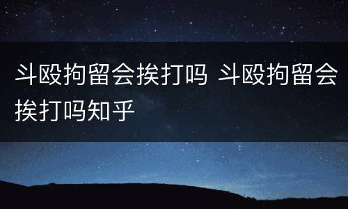 斗殴拘留会挨打吗 斗殴拘留会挨打吗知乎