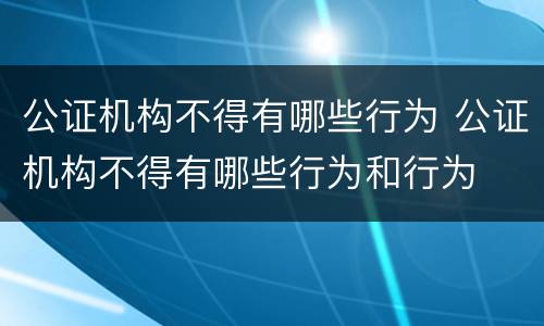 公证机构不得有哪些行为 公证机构不得有哪些行为和行为
