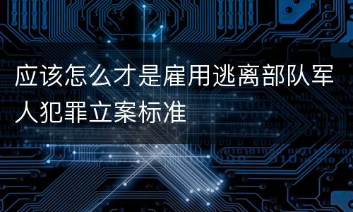 应该怎么才是雇用逃离部队军人犯罪立案标准