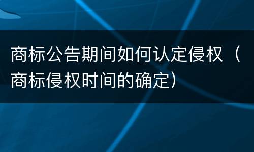 商标公告期间如何认定侵权（商标侵权时间的确定）