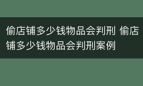 偷店铺多少钱物品会判刑 偷店铺多少钱物品会判刑案例