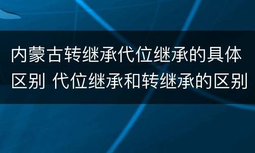内蒙古转继承代位继承的具体区别 代位继承和转继承的区别和联系