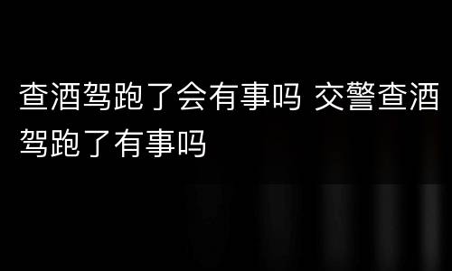 查酒驾跑了会有事吗 交警查酒驾跑了有事吗