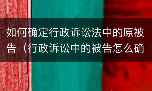 如何确定行政诉讼法中的原被告（行政诉讼中的被告怎么确定）