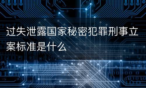 过失泄露国家秘密犯罪刑事立案标准是什么
