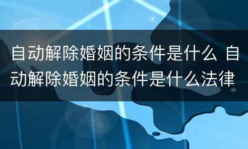 自动解除婚姻的条件是什么 自动解除婚姻的条件是什么法律