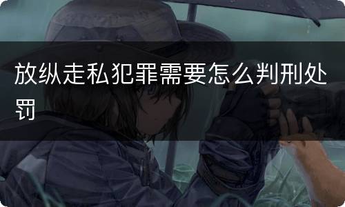 放纵走私犯罪需要怎么判刑处罚