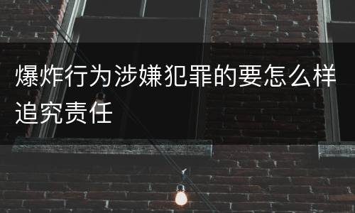 爆炸行为涉嫌犯罪的要怎么样追究责任