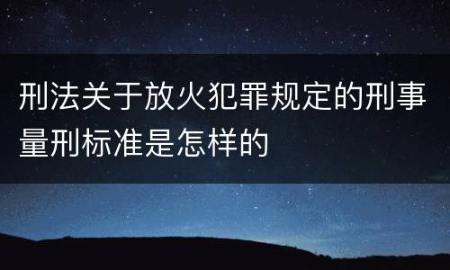 刑法关于放火犯罪规定的刑事量刑标准是怎样的