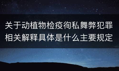 关于动植物检疫徇私舞弊犯罪相关解释具体是什么主要规定