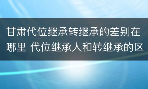 甘肃代位继承转继承的差别在哪里 代位继承人和转继承的区别