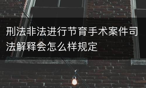 刑法非法进行节育手术案件司法解释会怎么样规定