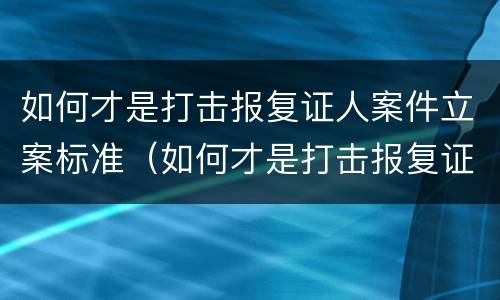 如何才是打击报复证人案件立案标准（如何才是打击报复证人案件立案标准呢）