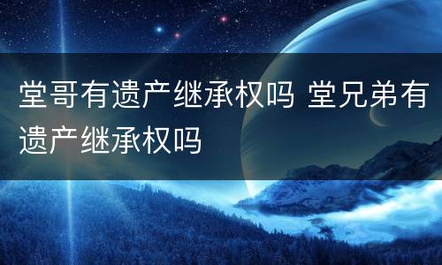 堂哥有遗产继承权吗 堂兄弟有遗产继承权吗