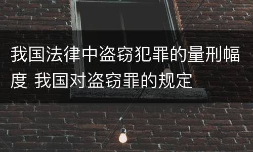 我国法律中盗窃犯罪的量刑幅度 我国对盗窃罪的规定