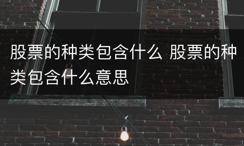 股票的种类包含什么 股票的种类包含什么意思