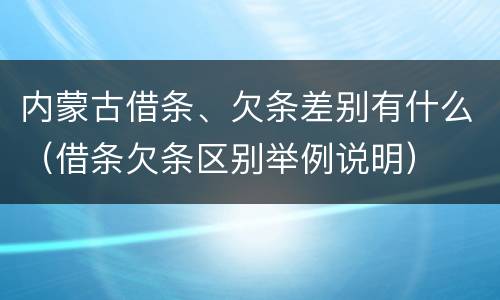内蒙古借条、欠条差别有什么（借条欠条区别举例说明）