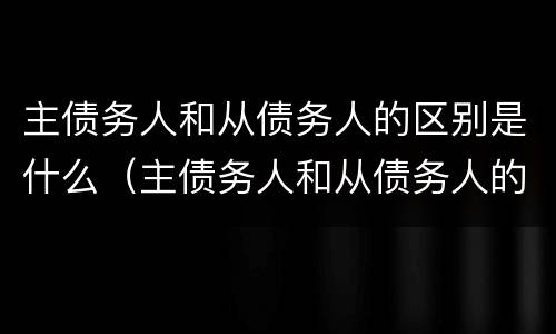 主债务人和从债务人的区别是什么（主债务人和从债务人的区别是什么呢）