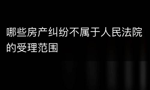 哪些房产纠纷不属于人民法院的受理范围