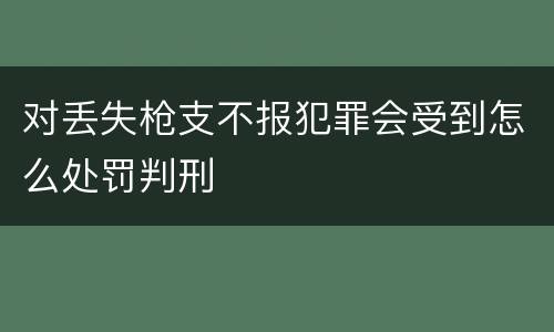 对丢失枪支不报犯罪会受到怎么处罚判刑