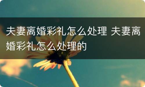 夫妻离婚彩礼怎么处理 夫妻离婚彩礼怎么处理的