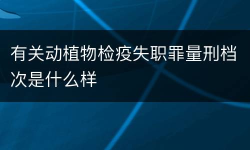 有关动植物检疫失职罪量刑档次是什么样