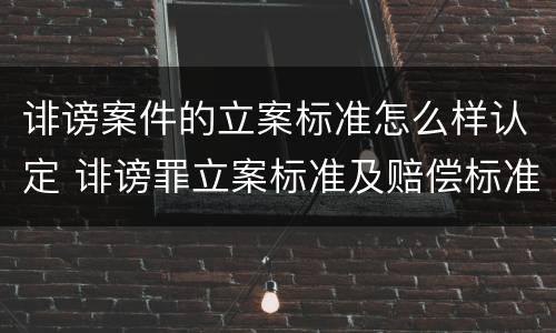 诽谤案件的立案标准怎么样认定 诽谤罪立案标准及赔偿标准