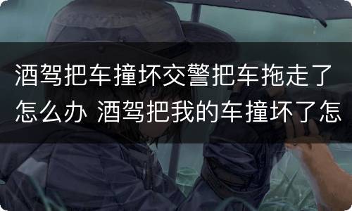 酒驾把车撞坏交警把车拖走了怎么办 酒驾把我的车撞坏了怎么办