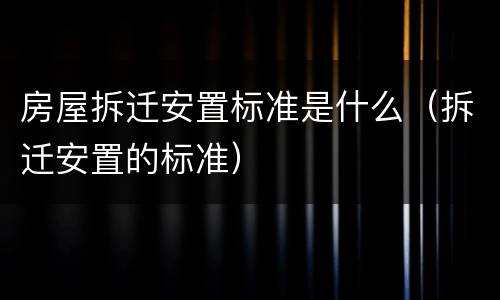 房屋拆迁安置标准是什么（拆迁安置的标准）