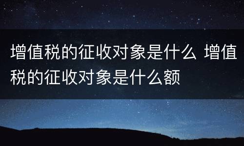 增值税的征收对象是什么 增值税的征收对象是什么额