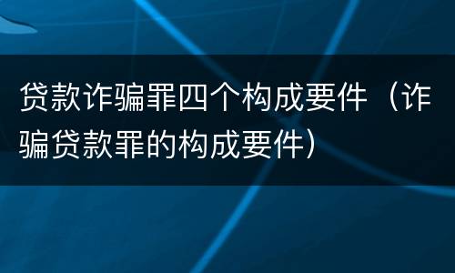 贷款诈骗罪四个构成要件（诈骗贷款罪的构成要件）