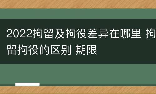 2022拘留及拘役差异在哪里 拘留拘役的区别 期限