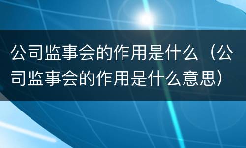 公司监事会的作用是什么（公司监事会的作用是什么意思）