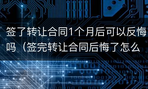 签了转让合同1个月后可以反悔吗（签完转让合同后悔了怎么办）