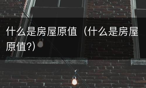 什么是房屋原值（什么是房屋原值?）