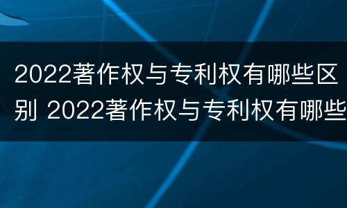 2022著作权与专利权有哪些区别 2022著作权与专利权有哪些区别和联系