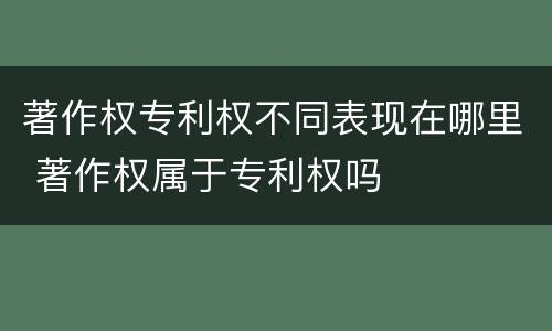著作权专利权不同表现在哪里 著作权属于专利权吗