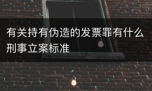 有关持有伪造的发票罪有什么刑事立案标准