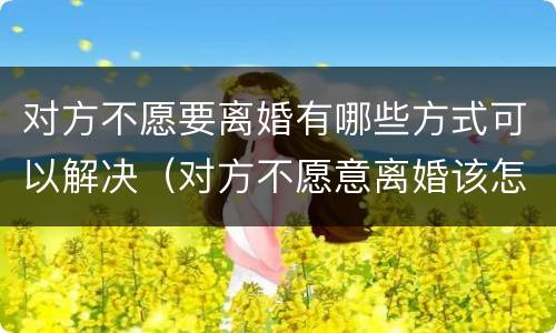 对方不愿要离婚有哪些方式可以解决（对方不愿意离婚该怎么办）
