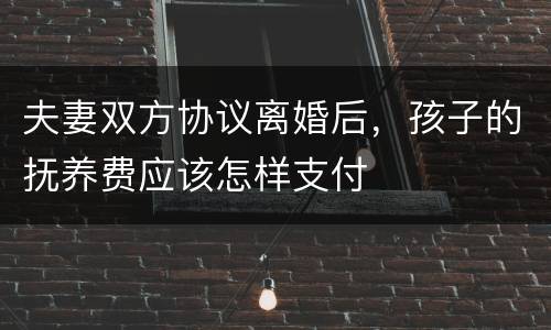 夫妻双方协议离婚后，孩子的抚养费应该怎样支付