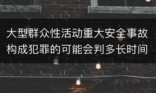 大型群众性活动重大安全事故构成犯罪的可能会判多长时间