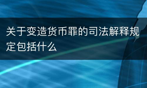 关于变造货币罪的司法解释规定包括什么