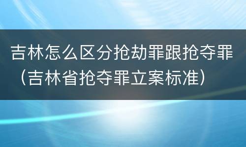 吉林怎么区分抢劫罪跟抢夺罪（吉林省抢夺罪立案标准）