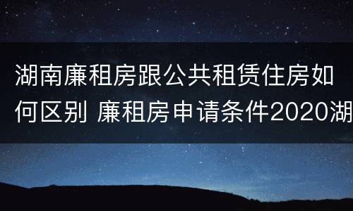 湖南廉租房跟公共租赁住房如何区别 廉租房申请条件2020湖南