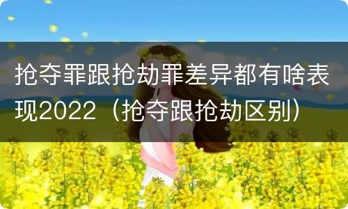 抢夺罪跟抢劫罪差异都有啥表现2022（抢夺跟抢劫区别）